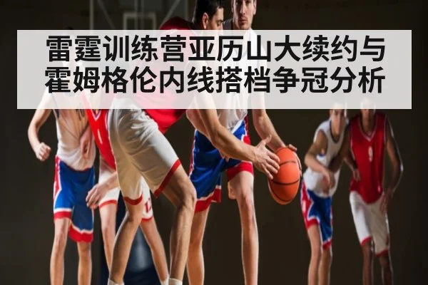 雷霆训练营亚历山大续约与霍姆格伦内线搭档争冠分析