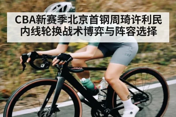 CBA新赛季北京首钢周琦许利民内线轮换战术博弈与阵容选择