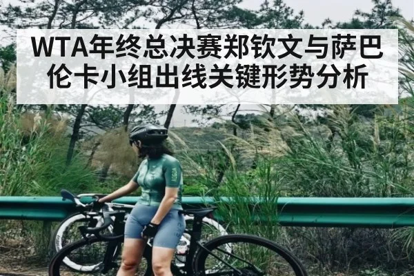 WTA年终总决赛郑钦文与萨巴伦卡小组出线关键形势分析