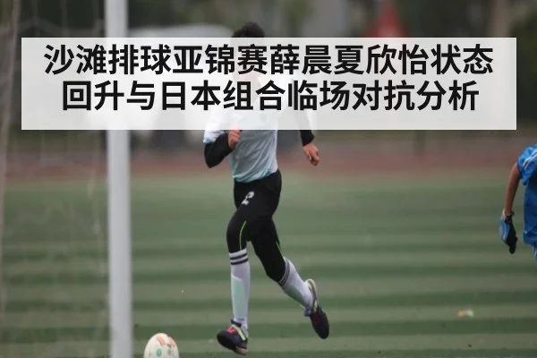 沙滩排球亚锦赛薛晨夏欣怡状态回升与日本组合临场对抗分析