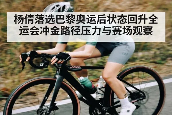杨倩落选巴黎奥运后状态回升全运会冲金路径压力与赛场观察