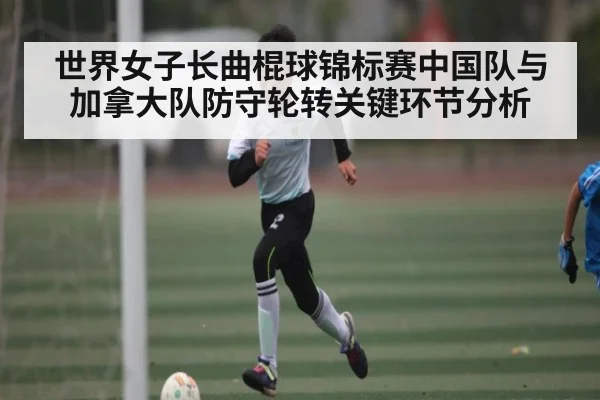 世界女子长曲棍球锦标赛中国队与加拿大队防守轮转关键环节分析